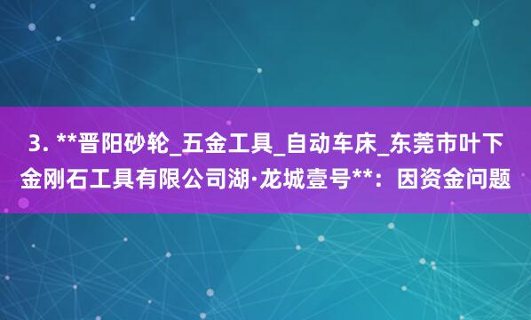 3. **晋阳砂轮_五金工具_自动车床_东莞市叶下金刚石工具有限公司湖·龙城壹号**:因资金问题