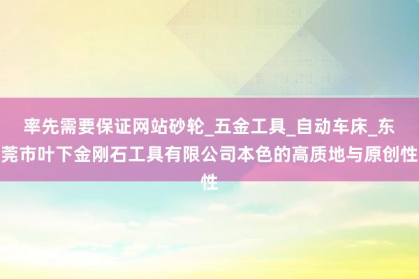 率先需要保证网站砂轮_五金工具_自动车床_东莞市叶下金刚石工具有限公司本色的高质地与原创性