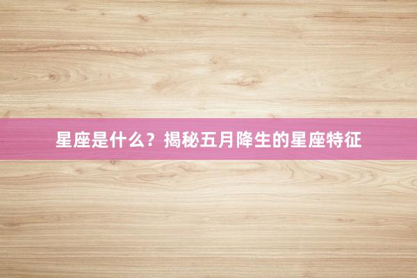 星座是什么？揭秘五月降生的星座特征