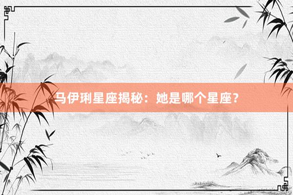 马伊琍星座揭秘：她是哪个星座？