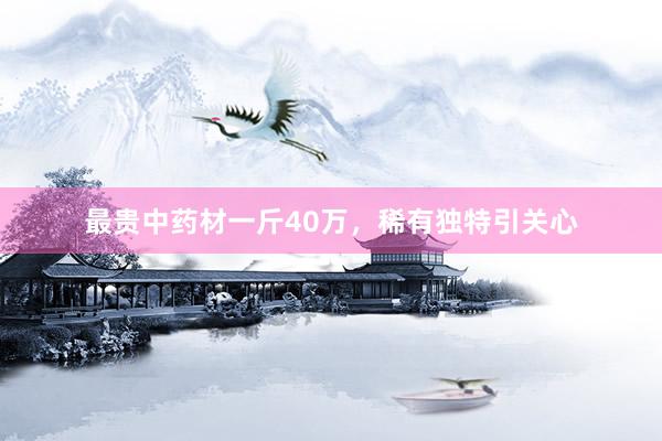 最贵中药材一斤40万，稀有独特引关心