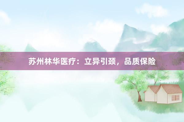 苏州林华医疗：立异引颈，品质保险