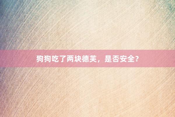 狗狗吃了两块德芙，是否安全？