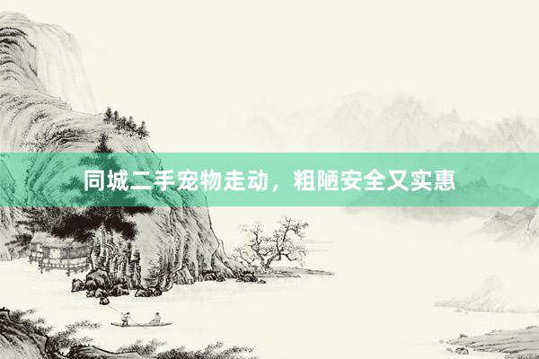 同城二手宠物走动，粗陋安全又实惠